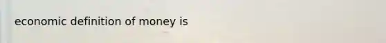 economic <a href='https://www.questionai.com/knowledge/kQOWSqjtmq-definition-of-money' class='anchor-knowledge'>definition of money</a> is