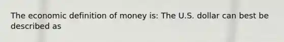 The economic definition of money​ is: The U.S. dollar can best be described as