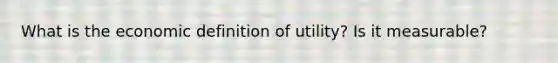 What is the economic definition of​ utility? Is it​ measurable?