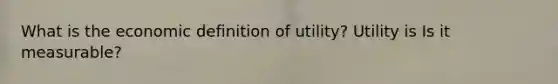 What is the economic definition of​ utility? Utility is Is it​ measurable?