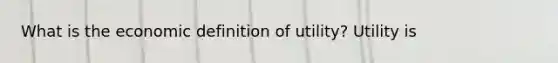 What is the economic definition of​ utility? Utility is