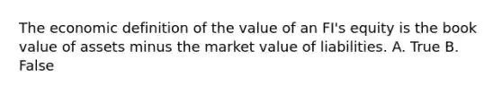 The economic definition of the value of an FI's equity is the book value of assets minus the market value of liabilities. A. True B. False