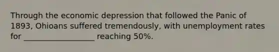 Through the economic depression that followed the Panic of 1893, Ohioans suffered tremendously, with unemployment rates for __________________ reaching 50%.