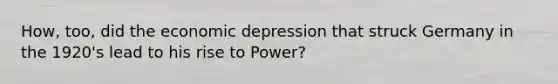 How, too, did the economic depression that struck Germany in the 1920's lead to his rise to Power?