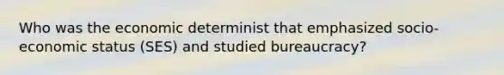 Who was the economic determinist that emphasized socio-economic status (SES) and studied bureaucracy?