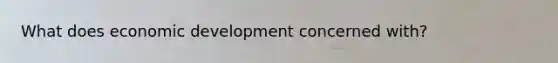 What does economic development concerned with?