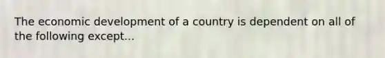 The economic development of a country is dependent on all of the following except...