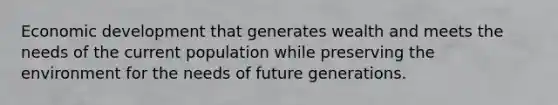 <a href='https://www.questionai.com/knowledge/ktrMLAqnM0-economic-development' class='anchor-knowledge'>economic development</a> that generates wealth and meets the needs of the current population while preserving the environment for the needs of future generations.