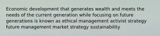 <a href='https://www.questionai.com/knowledge/ktrMLAqnM0-economic-development' class='anchor-knowledge'>economic development</a> that generates wealth and meets the needs of the current generation while focusing on future generations is known as ethical management activist strategy future management market strategy sustainability