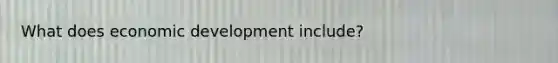 What does economic development include?