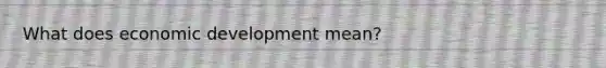 What does economic development mean?