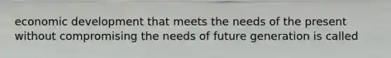 economic development that meets the needs of the present without compromising the needs of future generation is called