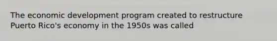 The economic development program created to restructure Puerto Rico's economy in the 1950s was called