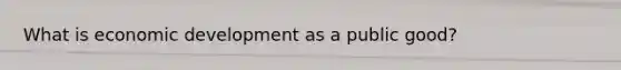 What is economic development as a public good?