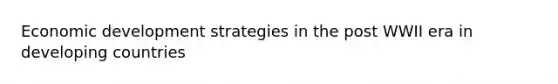 Economic development strategies in the post WWII era in developing countries