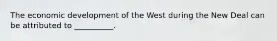 The economic development of the West during the New Deal can be attributed to __________.