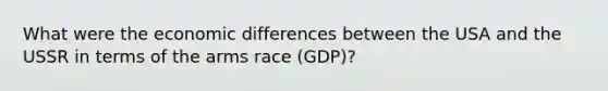 What were the economic differences between the USA and the USSR in terms of the arms race (GDP)?