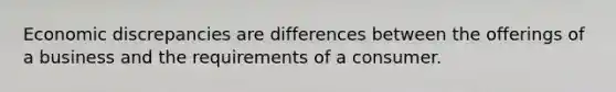 Economic discrepancies are differences between the offerings of a business and the requirements of a consumer.