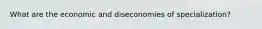 What are the economic and diseconomies of specialization?