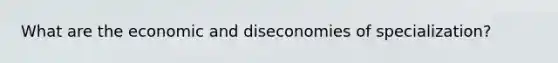 What are the economic and diseconomies of specialization?