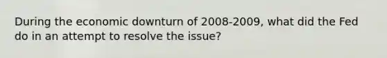 During the economic downturn of 2008-2009, what did the Fed do in an attempt to resolve the issue?