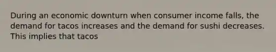 During an economic downturn when consumer income falls, the demand for tacos increases and the demand for sushi decreases. This implies that tacos