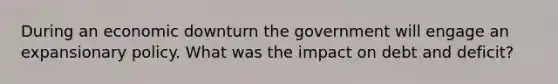 During an economic downturn the government will engage an expansionary policy. What was the impact on debt and deficit?