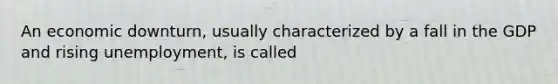 An economic downturn, usually characterized by a fall in the GDP and rising unemployment, is called