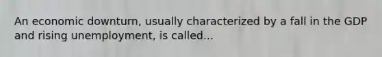 An economic downturn, usually characterized by a fall in the GDP and rising unemployment, is called...