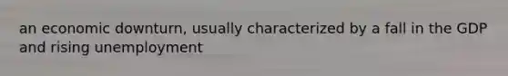an economic downturn, usually characterized by a fall in the GDP and rising unemployment