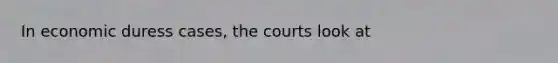 In economic duress cases, the courts look at