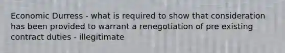 Economic Durress - what is required to show that consideration has been provided to warrant a renegotiation of pre existing contract duties - illegitimate