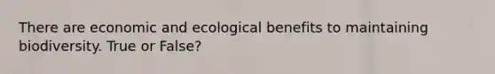 There are economic and ecological benefits to maintaining biodiversity. True or False?