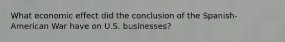 What economic effect did the conclusion of the Spanish-American War have on U.S. businesses?