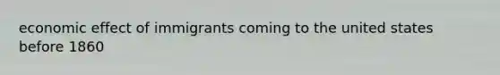 economic effect of immigrants coming to the united states before 1860