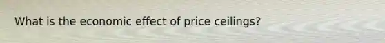 What is the economic effect of price​ ceilings?