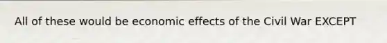 All of these would be economic effects of the Civil War EXCEPT