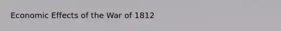 Economic Effects of the <a href='https://www.questionai.com/knowledge/kZ700nRVQz-war-of-1812' class='anchor-knowledge'>war of 1812</a>