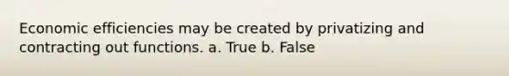 Economic efficiencies may be created by privatizing and contracting out functions. a. True b. False