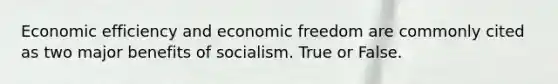 Economic efficiency and economic freedom are commonly cited as two major benefits of socialism. True or False.