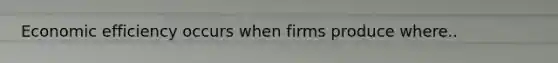 Economic efficiency occurs when firms produce where..