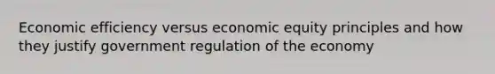 Economic efficiency versus economic equity principles and how they justify government regulation of the economy