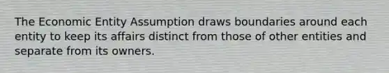 The Economic Entity Assumption draws boundaries around each entity to keep its affairs distinct from those of other entities and separate from its owners.