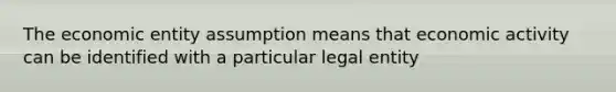 The economic entity assumption means that economic activity can be identified with a particular legal entity