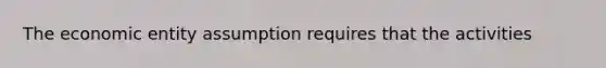 The economic entity assumption requires that the activities