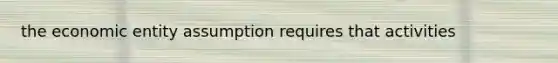 the economic entity assumption requires that activities