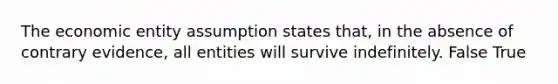 The economic entity assumption states that, in the absence of contrary evidence, all entities will survive indefinitely. False True