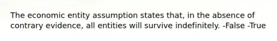 The economic entity assumption states that, in the absence of contrary evidence, all entities will survive indefinitely. -False -True