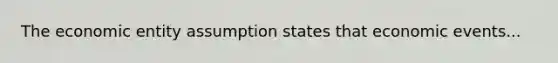 The economic entity assumption states that economic events...