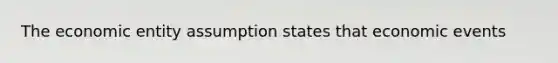 The economic entity assumption states that economic events